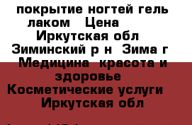 покрытие ногтей гель-лаком › Цена ­ 400 - Иркутская обл., Зиминский р-н, Зима г. Медицина, красота и здоровье » Косметические услуги   . Иркутская обл.